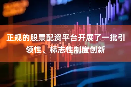 正规的股票配资平台开展了一批引领性、标志性制度创新