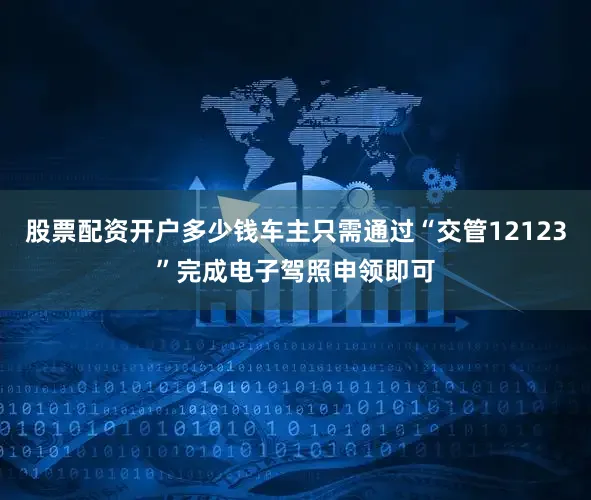 股票配资开户多少钱车主只需通过“交管12123”完成电子驾照申领即可