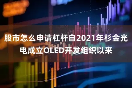 股市怎么申请杠杆自2021年杉金光电成立OLED开发组织以来
