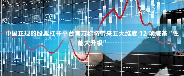 中国正规的股票杠杆平台官方称将带来五大维度 12 项装备“性能大升级”