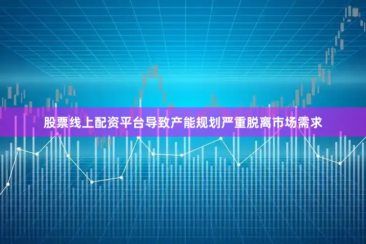 股票线上配资平台导致产能规划严重脱离市场需求