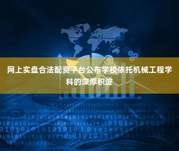 网上实盘合法配资平台公布学校依托机械工程学科的深厚积淀