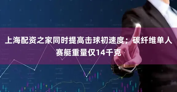 上海配资之家同时提高击球初速度；碳纤维单人赛艇重量仅14千克