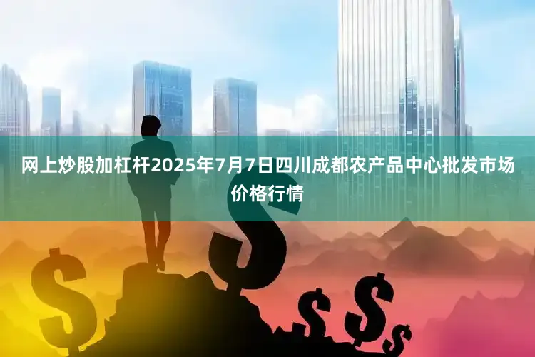 网上炒股加杠杆2025年7月7日四川成都农产品中心批发市场价格行情