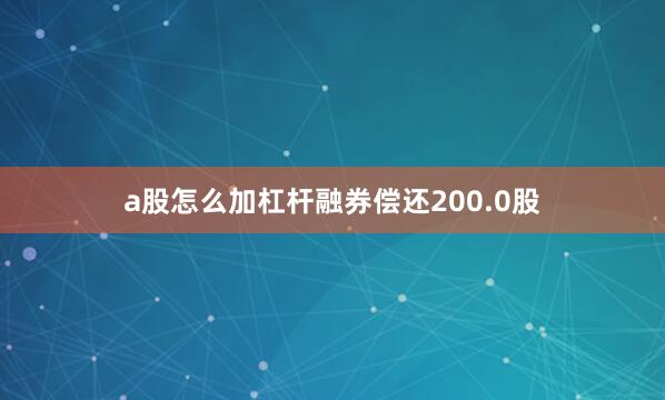a股怎么加杠杆融券偿还200.0股