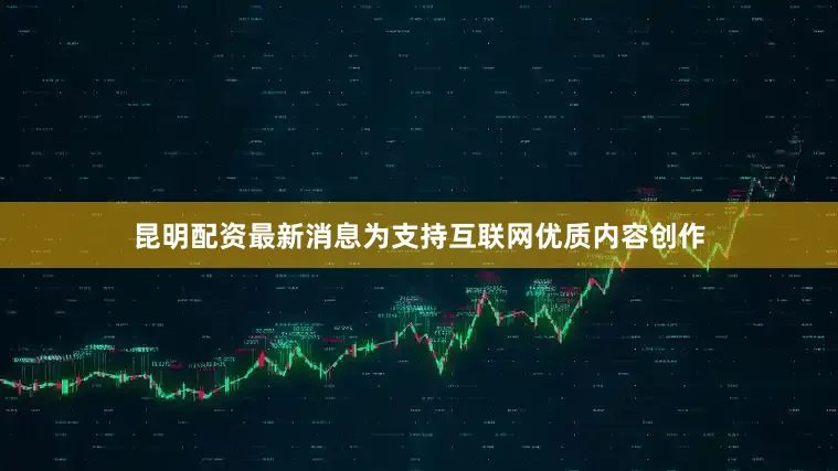 昆明配资最新消息为支持互联网优质内容创作