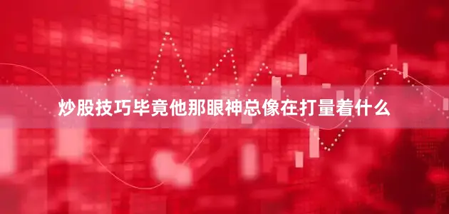 炒股技巧毕竟他那眼神总像在打量着什么
