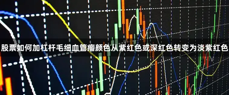 股票如何加杠杆毛细血管瘤颜色从紫红色或深红色转变为淡紫红色