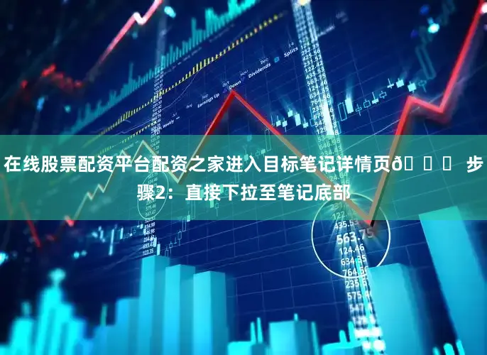 在线股票配资平台配资之家进入目标笔记详情页👉 步骤2：直接下拉至笔记底部