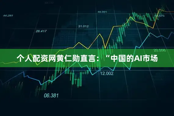 个人配资网黄仁勋直言：“中国的AI市场