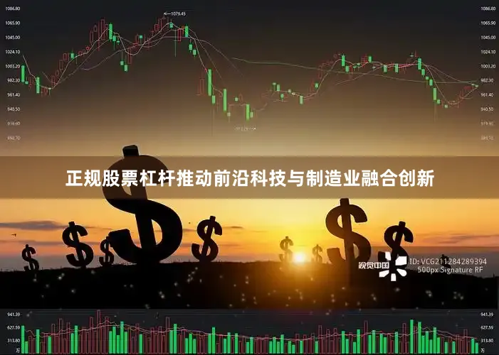 正规股票杠杆推动前沿科技与制造业融合创新