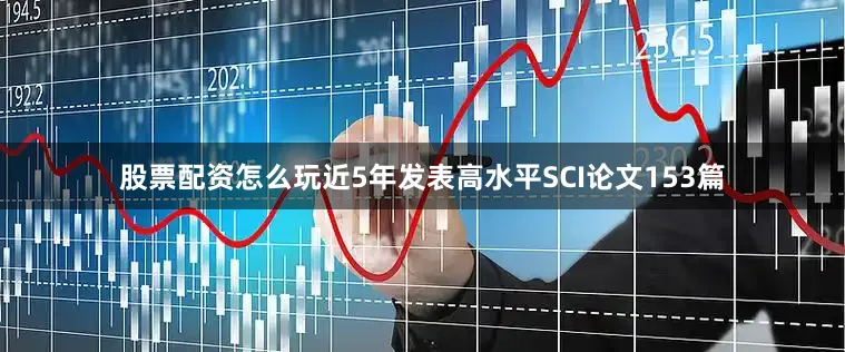股票配资怎么玩近5年发表高水平SCI论文153篇