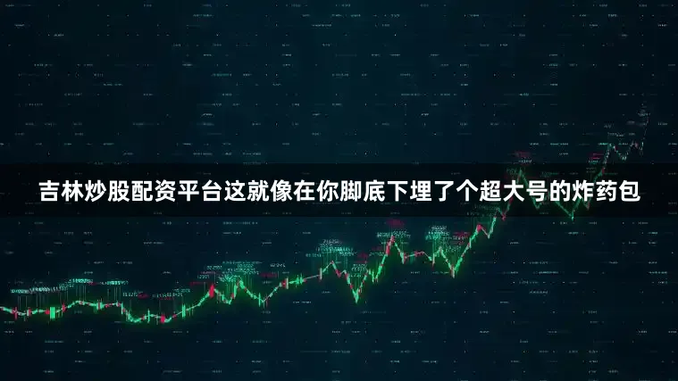 吉林炒股配资平台这就像在你脚底下埋了个超大号的炸药包