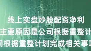 线上实盘炒股配资净利润增长的主要原因是公司根据重整计划完成相关事项