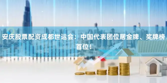 安庆股票配资成都世运会：中国代表团位居金牌、奖牌榜首位！
