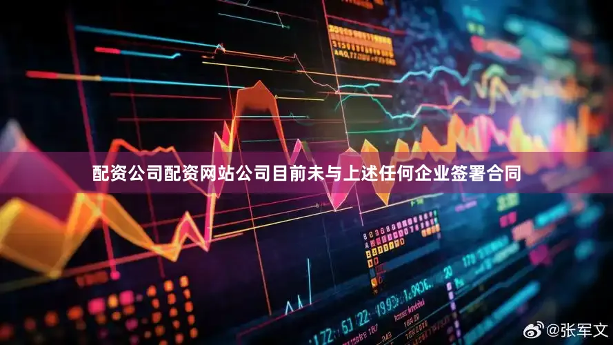 配资公司配资网站公司目前未与上述任何企业签署合同