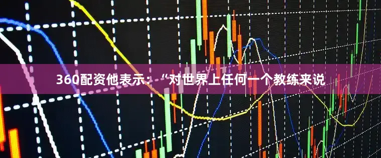 360配资他表示：“对世界上任何一个教练来说