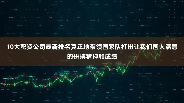10大配资公司最新排名真正地带领国家队打出让我们国人满意的拼搏精神和成绩